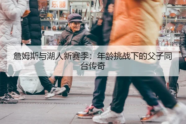 詹姆斯与湖人新赛季：年龄挑战下的父子同台传奇