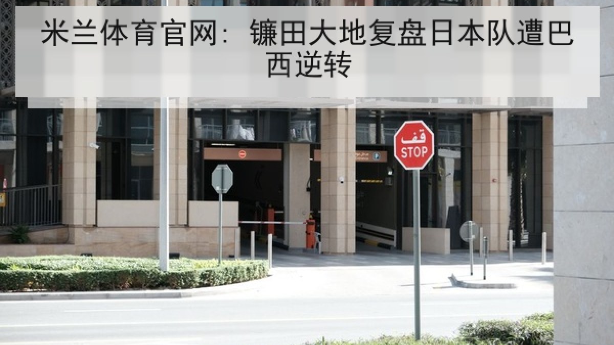 米兰体育官网: 镰田大地复盘日本队遭巴西逆转