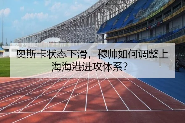 奥斯卡状态下滑，穆帅如何调整上海海港进攻体系？