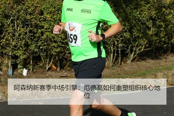 阿森纳新赛季中场引擎：厄德高如何重塑组织核心地位