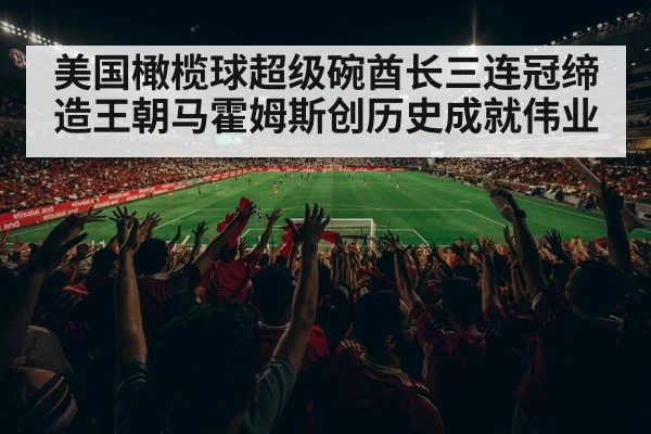 美国橄榄球超级碗酋长三连冠缔造王朝马霍姆斯创历史成就伟业