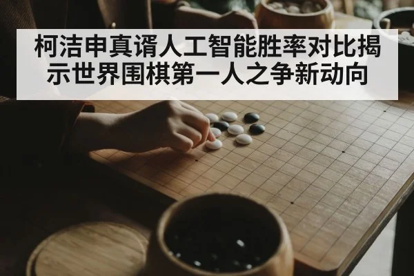 柯洁申真谞人工智能胜率对比揭示世界围棋第一人之争新动向