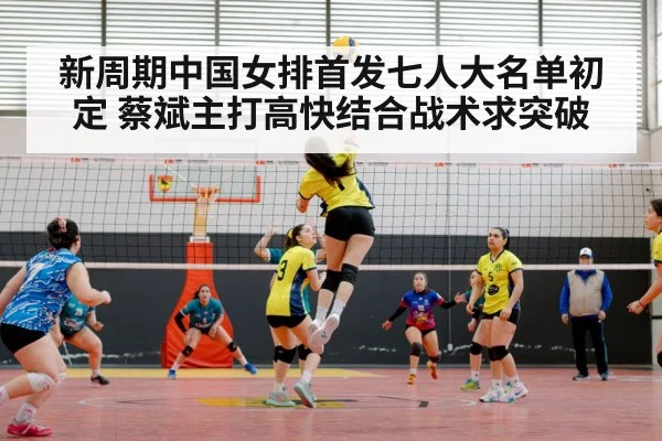 新周期中国女排首发七人大名单初定 蔡斌主打高快结合战术求突破