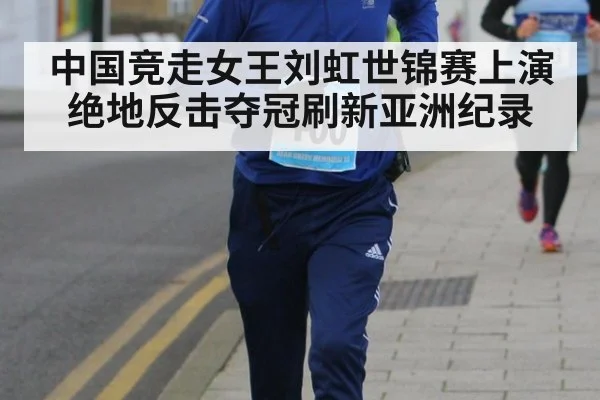 中国竞走女王刘虹世锦赛上演绝地反击夺冠刷新亚洲纪录