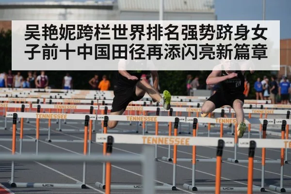 吴艳妮跨栏世界排名强势跻身女子前十中国田径再添闪亮新篇章