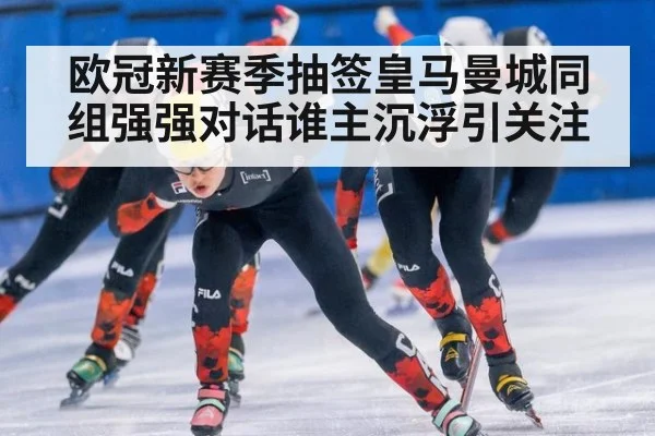 欧冠新赛季抽签皇马曼城同组强强对话谁主沉浮引关注