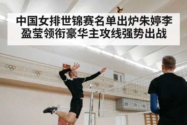 中国女排世锦赛名单出炉朱婷李盈莹领衔豪华主攻线强势出战