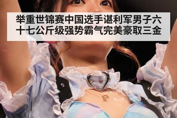 举重世锦赛中国选手谌利军男子六十七公斤级强势霸气完美豪取三金