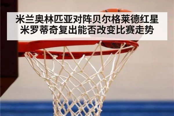 米兰奥林匹亚对阵贝尔格莱德红星 米罗蒂奇复出能否改变比赛走势