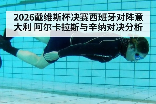 2026戴维斯杯决赛西班牙对阵意大利 阿尔卡拉斯与辛纳对决分析